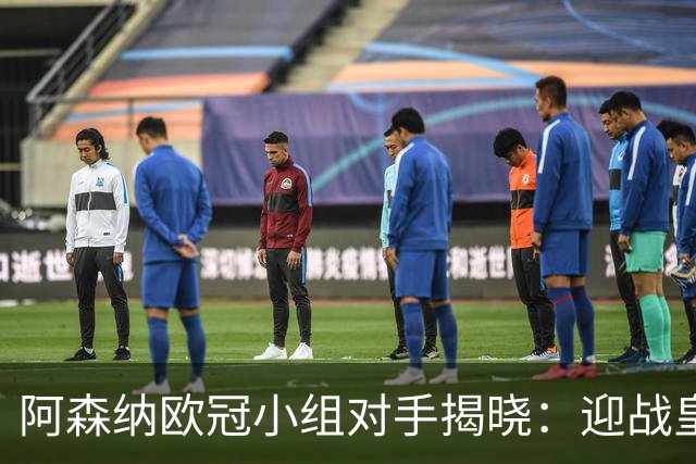 阿森纳欧冠小组对手揭晓：迎战皇马和拜仁 力争小组前八