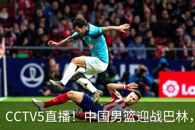 CCTV5直播！中国男篮迎战巴林，郭士强力争不失利，王俊杰挑战桑普森